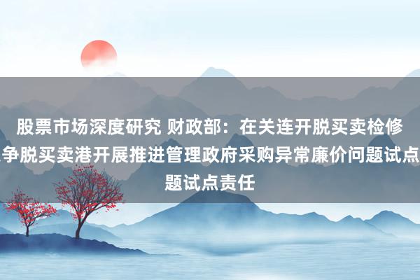 股票市场深度研究 财政部：在关连开脱买卖检修区息争脱买卖港开展推进管理政府采购异常廉价问题试点责任