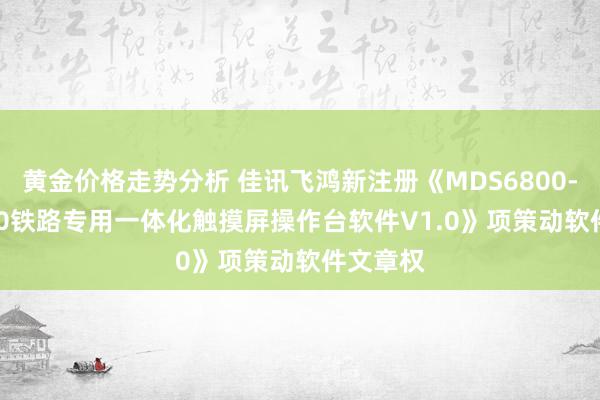 黄金价格走势分析 佳讯飞鸿新注册《MDS6800-R T1230铁路专用一体化触摸屏操作台软件V1.0》项策动软件文章权