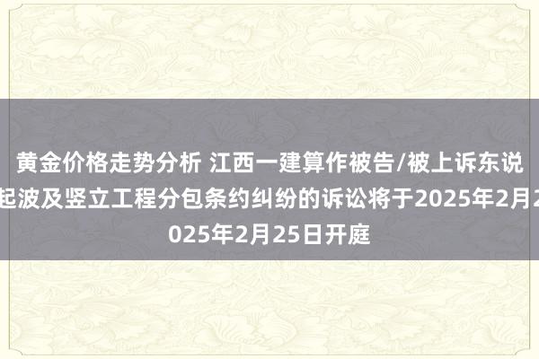 黄金价格走势分析 江西一建算作被告/被上诉东说念主的1起波及竖立工程分包条约纠纷的诉讼将于2025年2月25日开庭