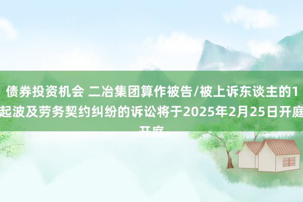 债券投资机会 二冶集团算作被告/被上诉东谈主的1起波及劳务契约纠纷的诉讼将于2025年2月25日开庭