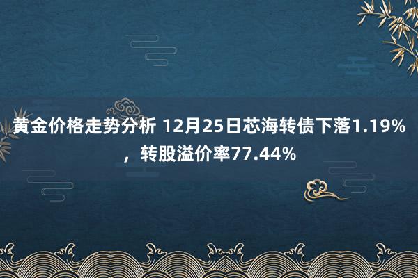 黄金价格走势分析 12月25日芯海转债下落1.19%，转股溢价率77.44%