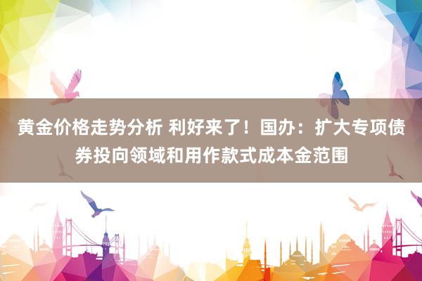 黄金价格走势分析 利好来了！国办：扩大专项债券投向领域和用作款式成本金范围