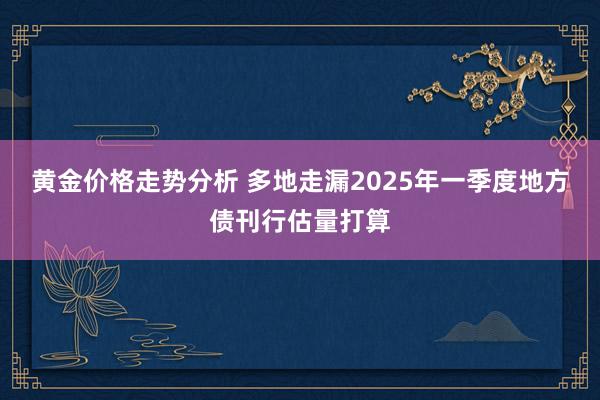 黄金价格走势分析 多地走漏2025年一季度地方债刊行估量打算