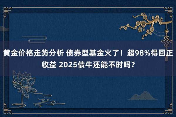 黄金价格走势分析 债券型基金火了！超98%得回正收益 2025债牛还能不时吗？