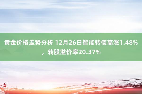 黄金价格走势分析 12月26日智能转债高涨1.48%，转股溢价率20.37%