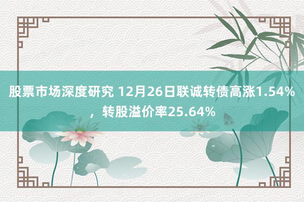 股票市场深度研究 12月26日联诚转债高涨1.54%，转股溢价率25.64%