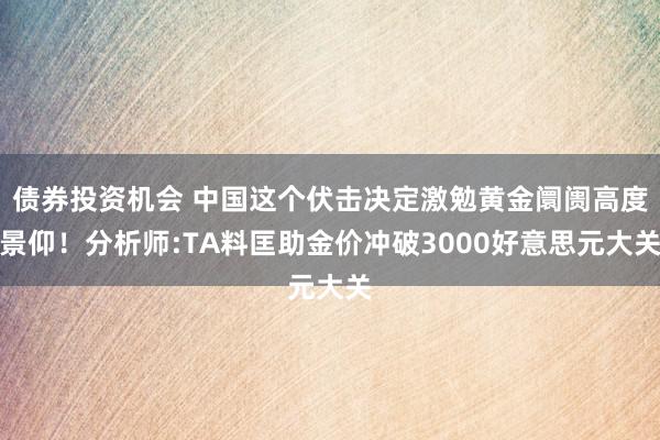 债券投资机会 中国这个伏击决定激勉黄金阛阓高度景仰！分析师:TA料匡助金价冲破3000好意思元大关