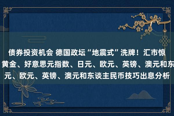 债券投资机会 德国政坛“地震式”洗牌！汇市惊现大行情、金价大变脸 黄金、好意思元指数、日元、欧元、英镑、澳元和东谈主民币技巧出息分析