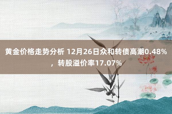 黄金价格走势分析 12月26日众和转债高潮0.48%，转股溢价率17.07%