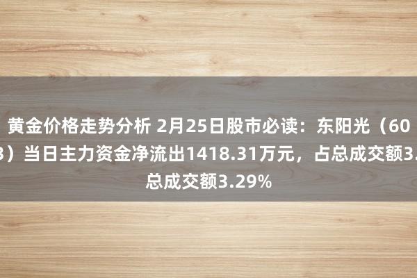 黄金价格走势分析 2月25日股市必读：东阳光（600673）当日主力资金净流出1418.31万元，占总成交额3.29%