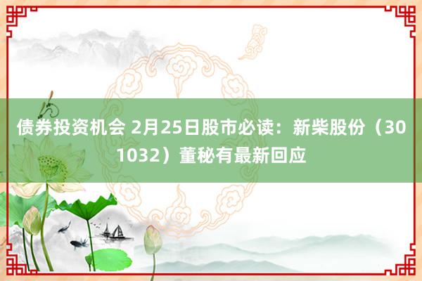 债券投资机会 2月25日股市必读：新柴股份（301032）董秘有最新回应