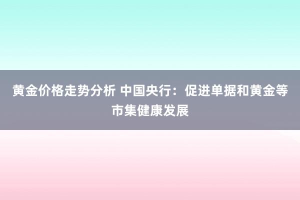 黄金价格走势分析 中国央行：促进单据和黄金等市集健康发展