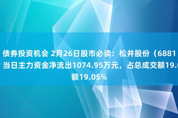 债券投资机会 2月26日股市必读：松井股份（688157）当日主力资金净流出1074.95万元，占总成交额19.05%