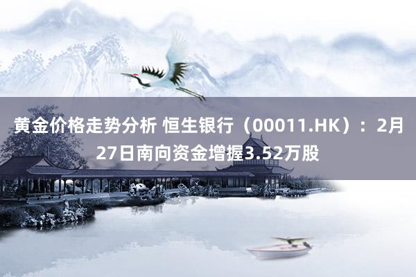 黄金价格走势分析 恒生银行（00011.HK）：2月27日南向资金增握3.52万股