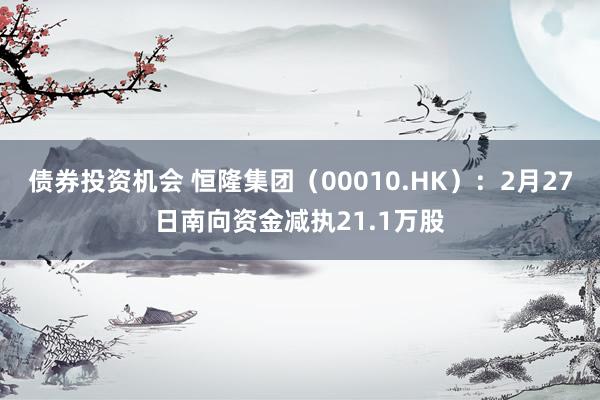 债券投资机会 恒隆集团（00010.HK）：2月27日南向资金减执21.1万股