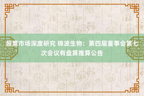 股票市场深度研究 锦波生物：第四届董事会第七次会议有盘算推算公告