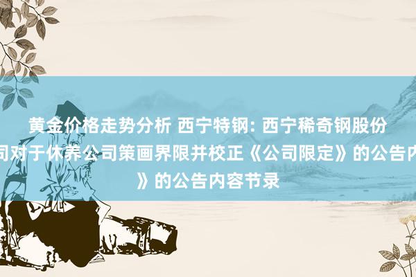 黄金价格走势分析 西宁特钢: 西宁稀奇钢股份有限公司对于休养公司策画界限并校正《公司限定》的公告内容节录