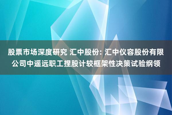 股票市场深度研究 汇中股份: 汇中仪容股份有限公司中遥远职工捏股计较框架性决策试验纲领