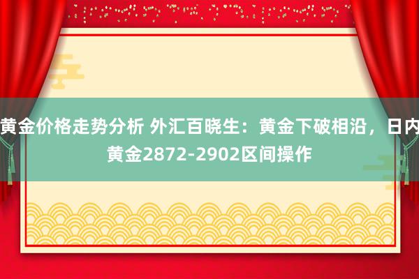 黄金价格走势分析 外汇百晓生：黄金下破相沿，日内黄金2872-2902区间操作