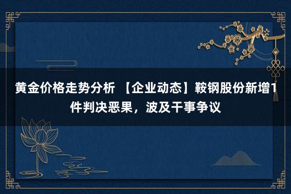 黄金价格走势分析 【企业动态】鞍钢股份新增1件判决恶果，波及干事争议