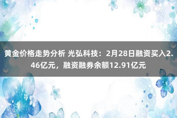 黄金价格走势分析 光弘科技：2月28日融资买入2.46亿元，融资融券余额12.91亿元