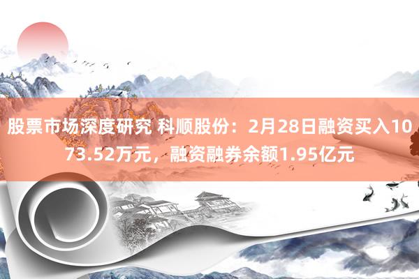 股票市场深度研究 科顺股份：2月28日融资买入1073.52万元，融资融券余额1.95亿元