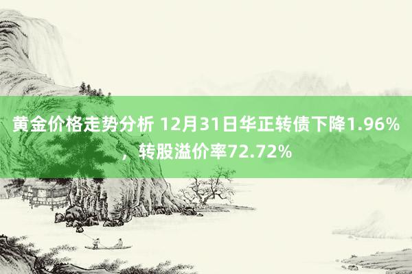 黄金价格走势分析 12月31日华正转债下降1.96%，转股溢价率72.72%