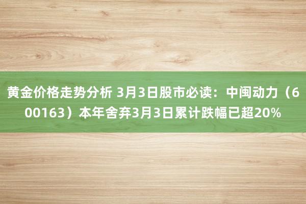 黄金价格走势分析 3月3日股市必读：中闽动力（600163）本年舍弃3月3日累计跌幅已超20%