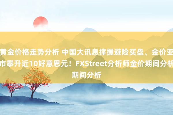 黄金价格走势分析 中国大讯息撑握避险买盘、金价亚市攀升近10好意思元！FXStreet分析师金价期间分析