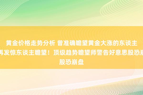 黄金价格走势分析 曾准确瞻望黄金大涨的东谈主，再发惊东谈主瞻望！顶级趋势瞻望师警告好意思股恐崩盘