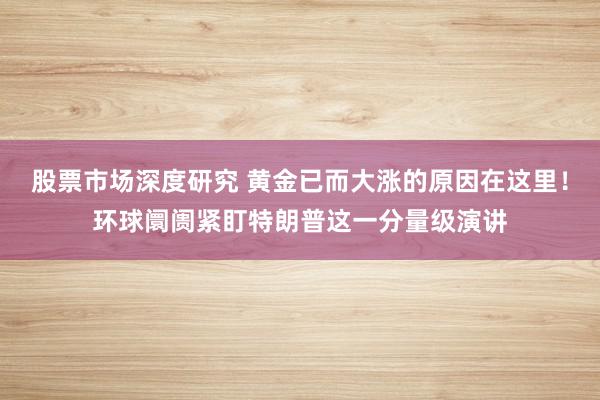 股票市场深度研究 黄金已而大涨的原因在这里！环球阛阓紧盯特朗普这一分量级演讲