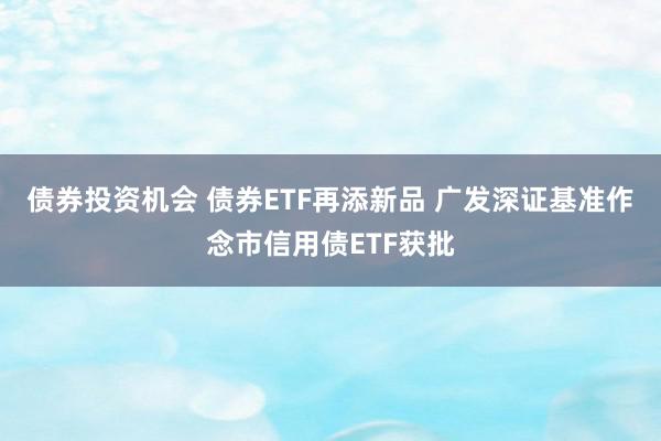 债券投资机会 债券ETF再添新品 广发深证基准作念市信用债ETF获批