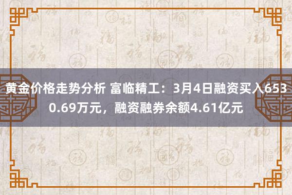 黄金价格走势分析 富临精工：3月4日融资买入6530.69万元，融资融券余额4.61亿元