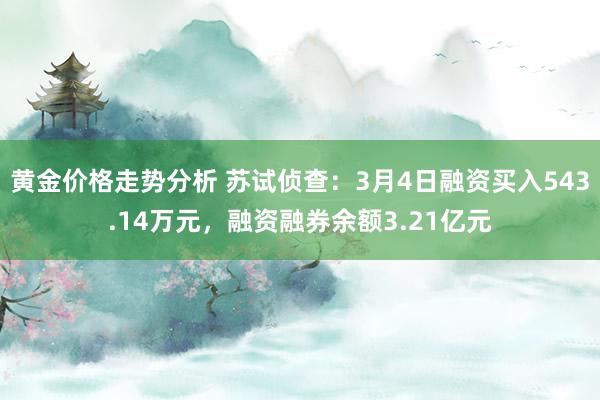 黄金价格走势分析 苏试侦查：3月4日融资买入543.14万元，融资融券余额3.21亿元