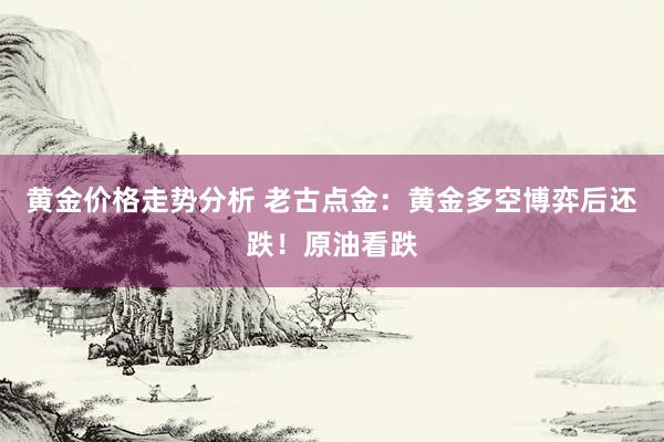 黄金价格走势分析 老古点金：黄金多空博弈后还跌！原油看跌