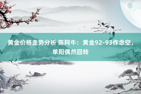 黄金价格走势分析 陈阿牛：黄金92-93作念空，单阳偶然回转