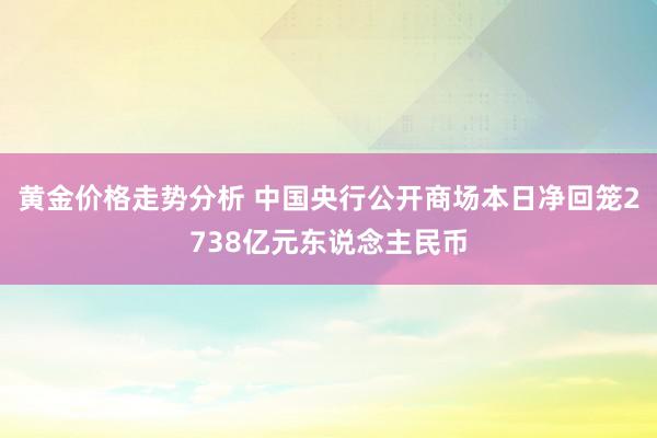 黄金价格走势分析 中国央行公开商场本日净回笼2738亿元东说念主民币