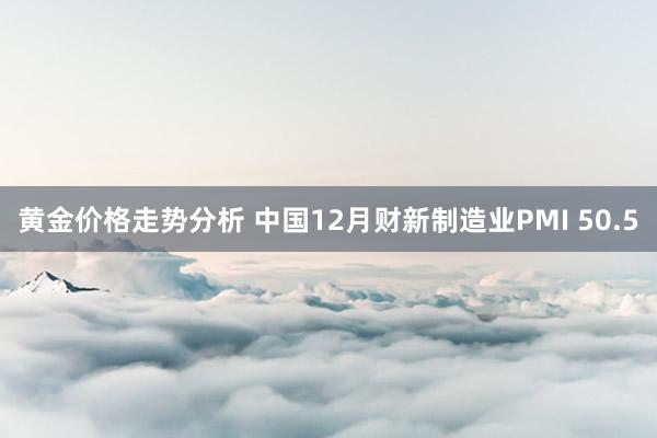 黄金价格走势分析 中国12月财新制造业PMI 50.5