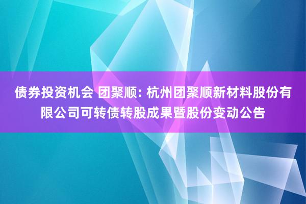 债券投资机会 团聚顺: 杭州团聚顺新材料股份有限公司可转债转股成果暨股份变动公告