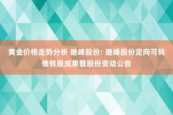 黄金价格走势分析 继峰股份: 继峰股份定向可转债转股成果暨股份变动公告