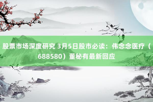 股票市场深度研究 3月5日股市必读：伟念念医疗（688580）董秘有最新回应