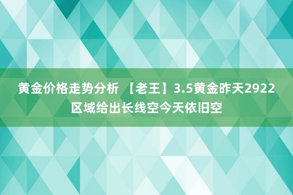 黄金价格走势分析 【老王】3.5黄金昨天2922区域给出长线空今天依旧空