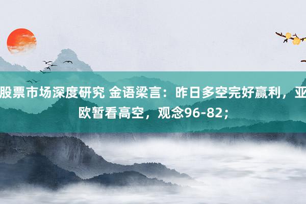 股票市场深度研究 金语梁言：昨日多空完好赢利，亚欧暂看高空，观念96-82；