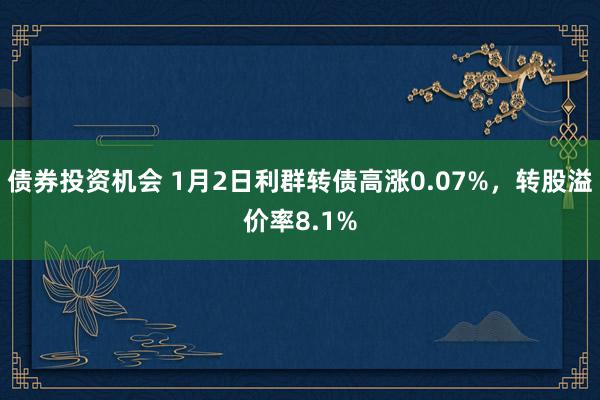 债券投资机会 1月2日利群转债高涨0.07%，转股溢价率8.1%