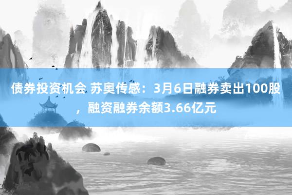 债券投资机会 苏奥传感：3月6日融券卖出100股，融资融券余额3.66亿元