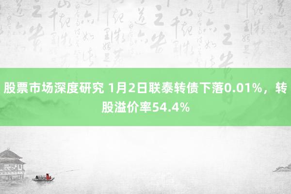 股票市场深度研究 1月2日联泰转债下落0.01%，转股溢价率54.4%