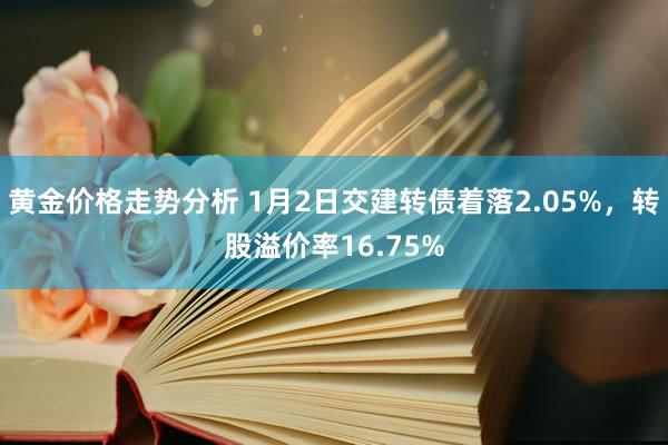 黄金价格走势分析 1月2日交建转债着落2.05%，转股溢价率16.75%