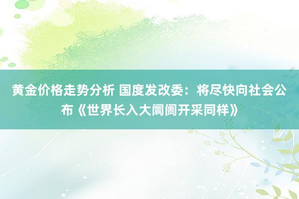 黄金价格走势分析 国度发改委：将尽快向社会公布《世界长入大阛阓开采同样》