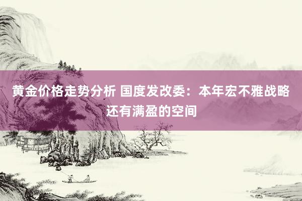 黄金价格走势分析 国度发改委：本年宏不雅战略还有满盈的空间