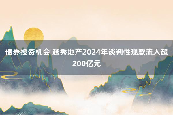 债券投资机会 越秀地产2024年谈判性现款流入超200亿元